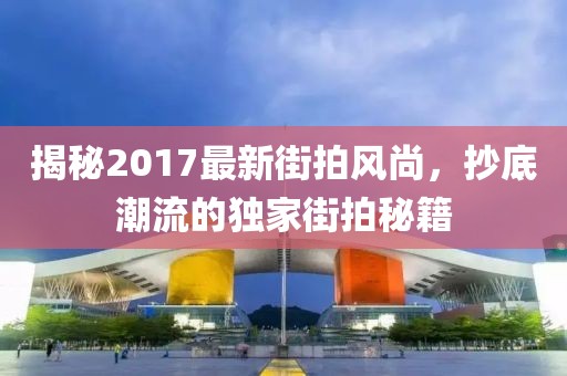 揭秘2017最新街拍风尚，抄底潮流的独家街拍秘籍