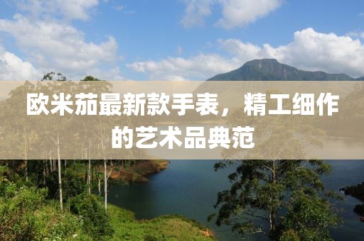 欧米茄最新款手表，精工细作的艺术品典范