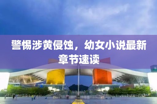 警惕涉黄侵蚀，幼女小说最新章节速读