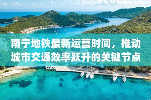 南宁地铁最新运营时间，推动城市交通效率跃升的关键节点