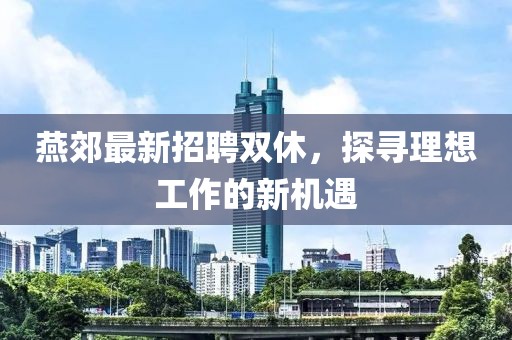 燕郊最新招聘双休，探寻理想工作的新机遇