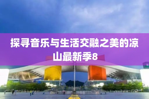 探寻音乐与生活交融之美的凉山最新季8