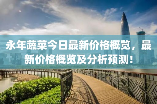 永年蔬菜今日最新价格概览，最新价格概览及分析预测！