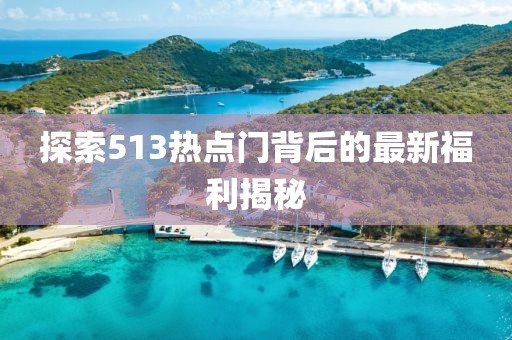 探索513热点门背后的最新福利揭秘
