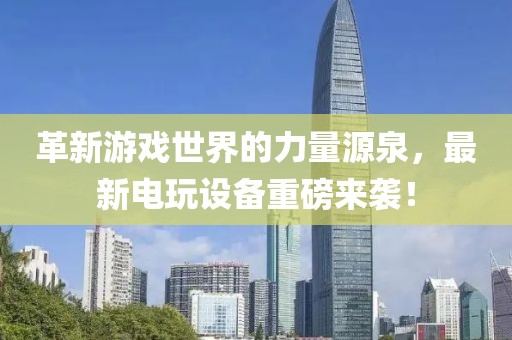 革新游戏世界的力量源泉，最新电玩设备重磅来袭！