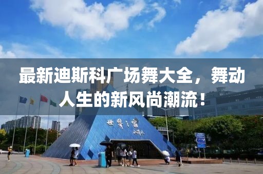 最新迪斯科广场舞大全，舞动人生的新风尚潮流！