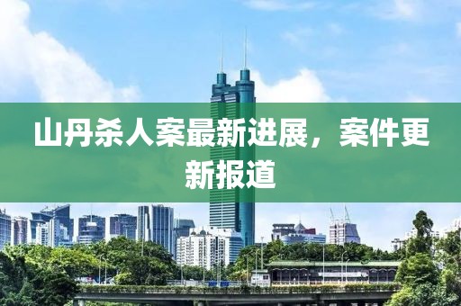 山丹杀人案最新进展，案件更新报道