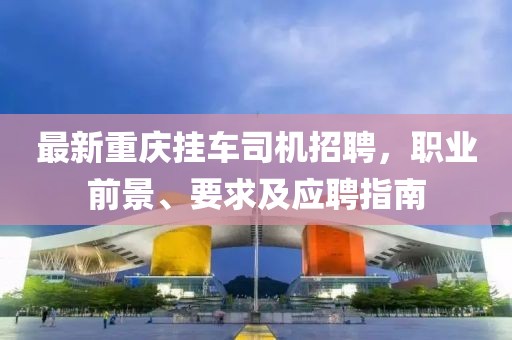 最新重庆挂车司机招聘，职业前景、要求及应聘指南