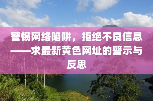 警惕网络陷阱，拒绝不良信息——求最新黄色网址的警示与反思