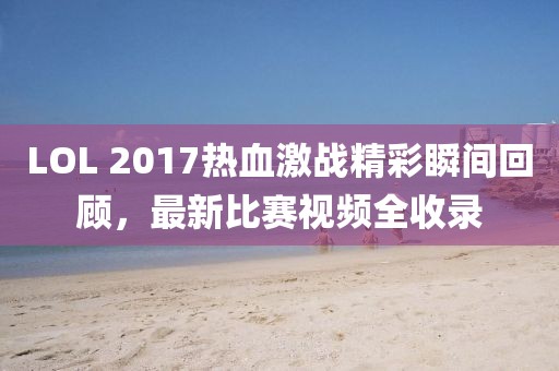 LOL 2017热血激战精彩瞬间回顾，最新比赛视频全收录