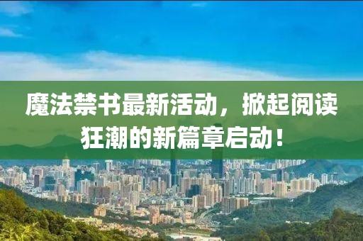 魔法禁书最新活动，掀起阅读狂潮的新篇章启动！