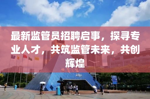 最新监管员招聘启事，探寻专业人才，共筑监管未来，共创辉煌