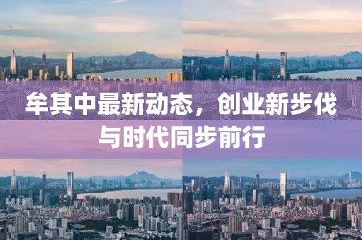 牟其中最新动态，创业新步伐与时代同步前行