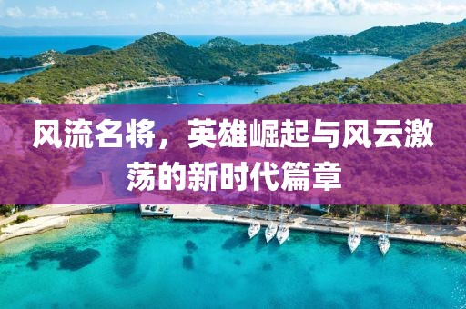 风流名将，英雄崛起与风云激荡的新时代篇章