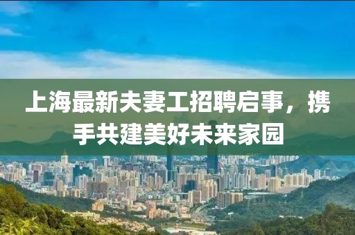 上海最新夫妻工招聘启事，携手共建美好未来家园