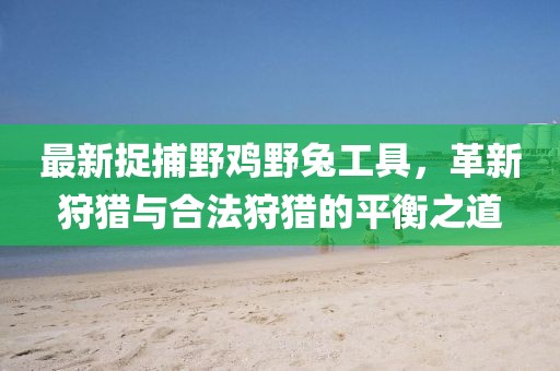 最新捉捕野鸡野兔工具，革新狩猎与合法狩猎的平衡之道