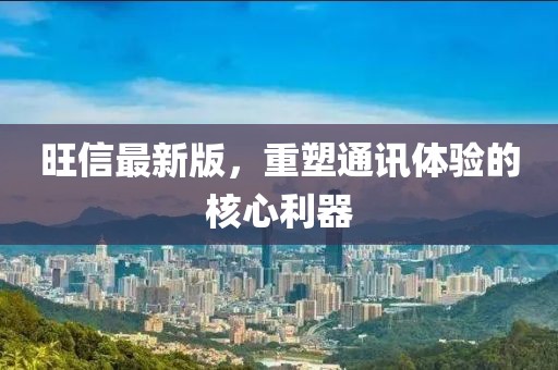 旺信最新版，重塑通讯体验的核心利器