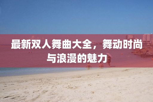 最新双人舞曲大全，舞动时尚与浪漫的魅力