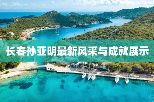 长春孙亚明最新风采与成就展示