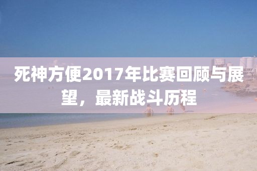 死神方便2017年比赛回顾与展望，最新战斗历程