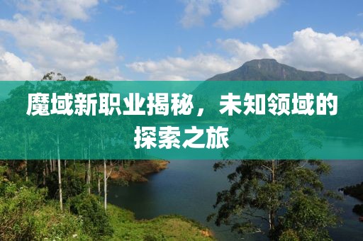魔域新职业揭秘，未知领域的探索之旅