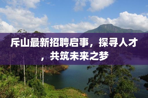 斥山最新招聘启事，探寻人才，共筑未来之梦