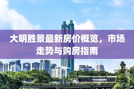 大明胜景最新房价概览，市场走势与购房指南