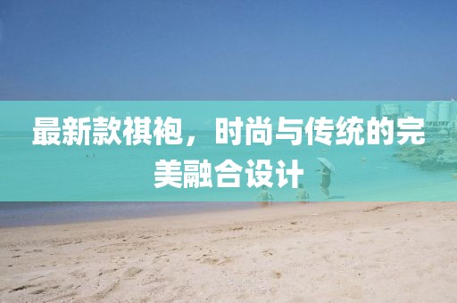 最新款祺袍，时尚与传统的完美融合设计