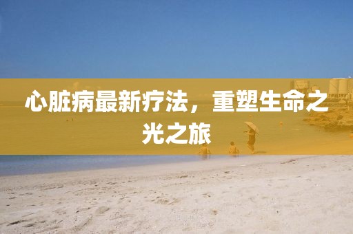 心脏病最新疗法，重塑生命之光之旅