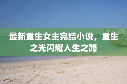 最新重生女主完结小说，重生之光闪耀人生之路