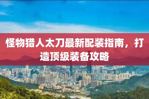 怪物猎人太刀最新配装指南，打造顶级装备攻略