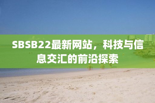 SBSB22最新网站，科技与信息交汇的前沿探索