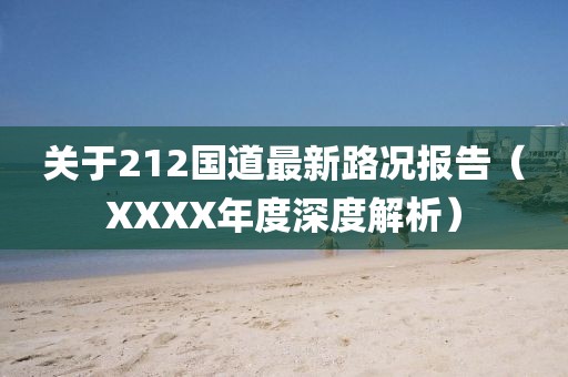 关于212国道最新路况报告（XXXX年度深度解析）