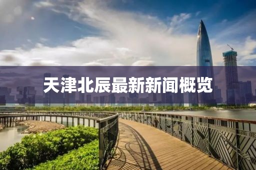 天津北辰最新新闻概览