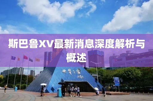 斯巴鲁XV最新消息深度解析与概述