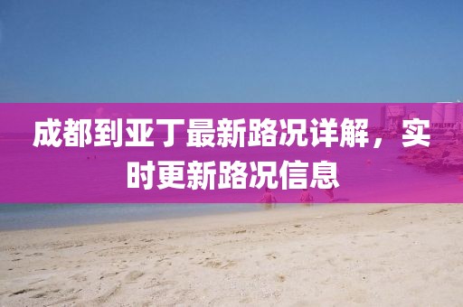成都到亚丁最新路况详解，实时更新路况信息