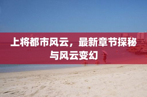上将都市风云，最新章节探秘与风云变幻