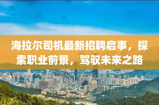 海拉尔司机最新招聘启事，探索职业前景，驾驭未来之路