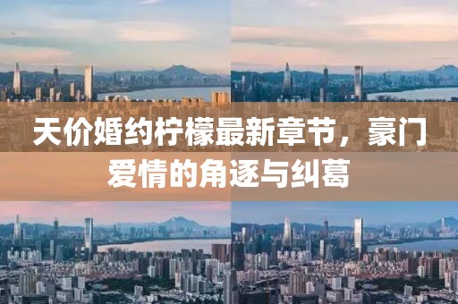 天价婚约柠檬最新章节，豪门爱情的角逐与纠葛