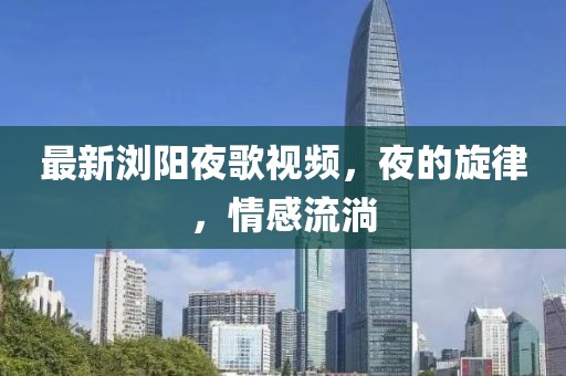 最新浏阳夜歌视频，夜的旋律，情感流淌