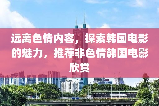 远离色情内容，探索韩国电影的魅力，推荐非色情韩国电影欣赏