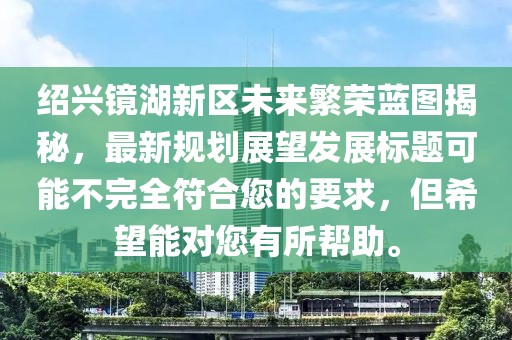 绍兴镜湖新区未来繁荣蓝图揭秘，最新规划展望发展标题可能不完全符合您的要求，但希望能对您有所帮助。