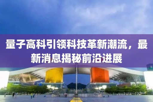 量子高科引领科技革新潮流，最新消息揭秘前沿进展