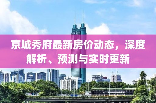 京城秀府最新房价动态，深度解析、预测与实时更新