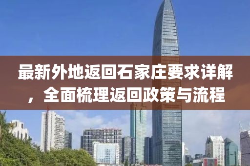 最新外地返回石家庄要求详解，全面梳理返回政策与流程