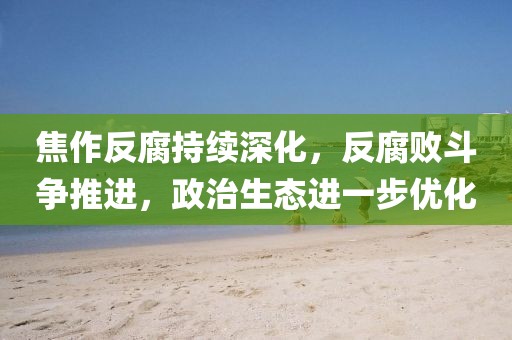 焦作反腐持续深化，反腐败斗争推进，政治生态进一步优化
