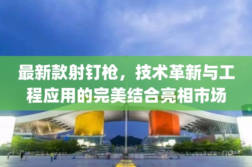 最新款射钉枪，技术革新与工程应用的完美结合亮相市场