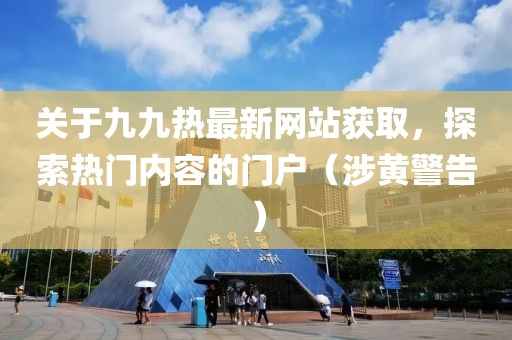 关于九九热最新网站获取，探索热门内容的门户（涉黄警告）