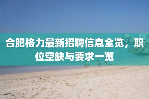 合肥格力最新招聘信息全览，职位空缺与要求一览