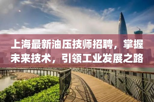 上海最新油压技师招聘，掌握未来技术，引领工业发展之路